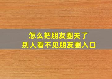 怎么把朋友圈关了 别人看不见朋友圈入口